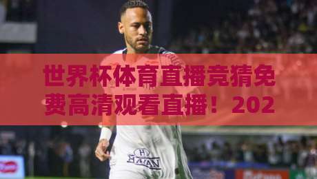 世界杯体育直播竞猜免费高清观看直播！2026年观赛全攻略，这样看球才过瘾
