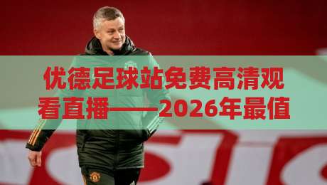 优德足球站免费高清观看直播——2026年最值得尝试的观赛新方式！