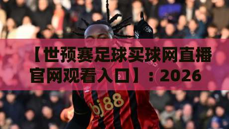 【世预赛足球买球网直播官网观看入口】: 2026年最新观赛指南与安全购彩须知