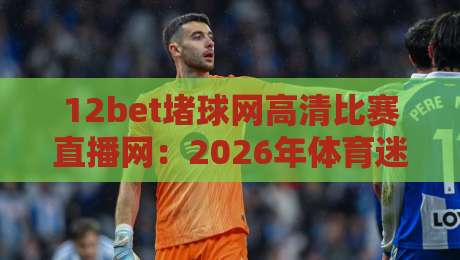 12bet堵球网高清比赛直播网：2026年体育迷的终极观赛指南（12bet堵球网高清比赛直播网）