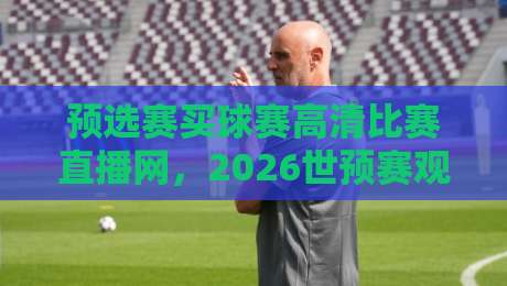 预选赛买球赛高清比赛直播网，2026世预赛观赛指南与实用技巧