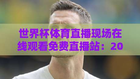 世界杯体育直播现场在线观看免费直播站：2026年观赛指南与避坑攻略