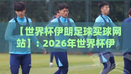 【世界杯伊朗足球买球网站】: 2026年世界杯伊朗队表现与安全投注指南 【世界杯伊朗足球买球网站】: 2026年世界杯伊朗队表现与安全投注指南