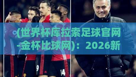 (世界杯库拉索足球官网-金杯比球网)：2026新赛季，库拉索足球的野心与我的亲测体验