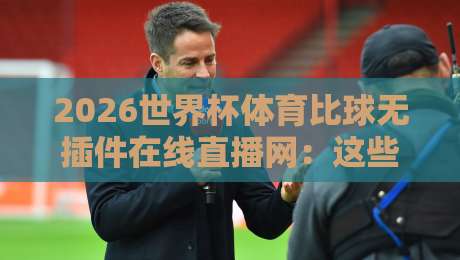 2026世界杯体育比球无插件在线直播网：这些隐藏技巧让你看球不花钱！