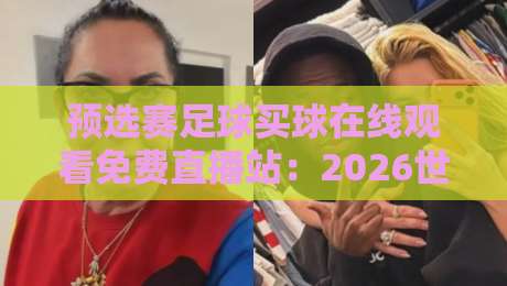 预选赛足球买球在线观看免费直播站：2026世预赛观赛指南+避坑手册