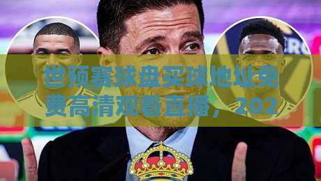 世预赛球盘买球地址免费高清观看直播，2026年最全观赛指南来了！