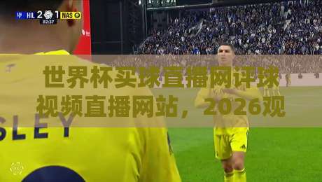 世界杯买球直播网评球视频直播网站，2026观赛指南来了！【世界杯买球直播网评球视频直播网站】