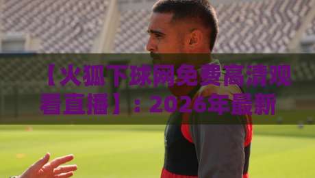【火狐下球网免费高清观看直播】: 2026年最新指南，让你畅享赛事不卡顿