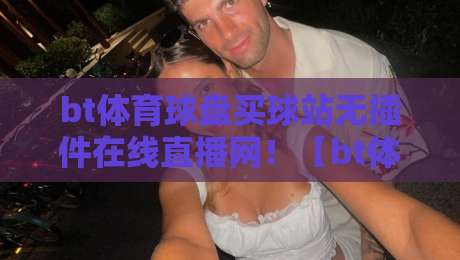 bt体育球盘买球站无插件在线直播网！【bt体育球盘买球站】2026年最全无插件观赛指南