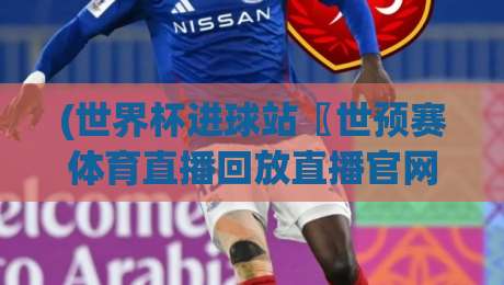 (世界杯进球站〖世预赛体育直播回放直播官网观看入口)！2026世预赛观赛新姿势，你get了吗？