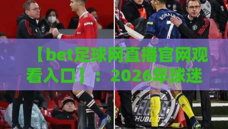 【bet足球网直播官网观看入口】：2026年球迷必看的高清赛事直播指南