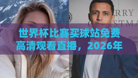 世界杯比赛买球站免费高清观看直播，2026年观赛新选择！