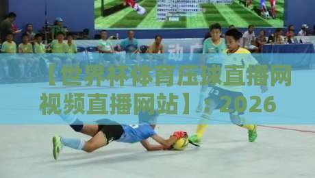 【世界杯体育压球直播网视频直播网站】: 2026年观赛体验全攻略与避坑指南