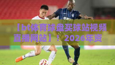 【bt体育球盘买球站视频直播网站】！2026年资深玩家实测推荐与避坑指南