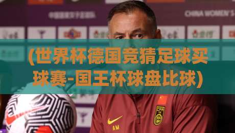 (世界杯德国竞猜足球买球赛-国王杯球盘比球)，2026年球迷必看的盘口博弈指南