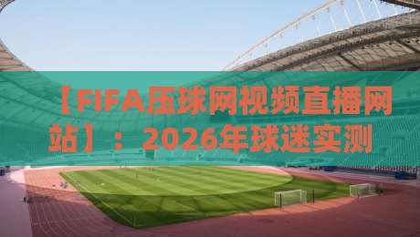 【FIFA压球网视频直播网站】：2026年球迷实测体验与避坑指南