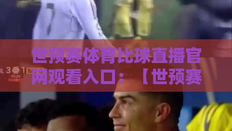 世预赛体育比球直播官网观看入口：【世预赛体育比球直播官网观看入口】2026亚洲区预选赛免费直播通道