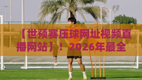 【世预赛压球网址视频直播网站】！2026年最全观赛攻略与避坑指南