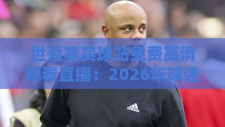 世预赛买球站免费高清观看直播：2026年球迷如何找到靠谱平台？