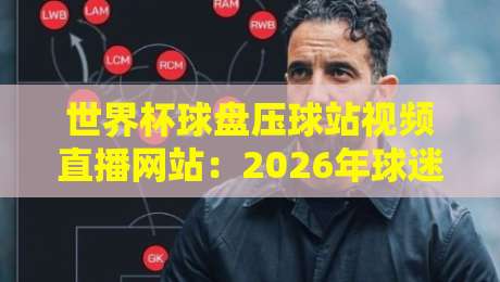 世界杯球盘压球站视频直播网站：2026年球迷必知的五大观赛与盘口攻略