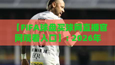 【FIFA球盘买球网直播官网观看入口】: 2026年最新观赛与投注指南，老司机带路不迷路