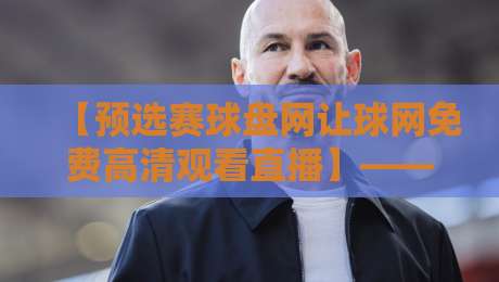【预选赛球盘网让球网免费高清观看直播】——2026年最全观赛指南
