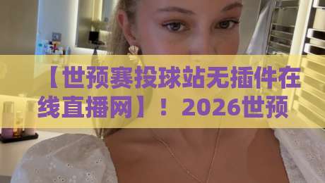 【世预赛投球站无插件在线直播网】！2026世预赛观赛指南来了