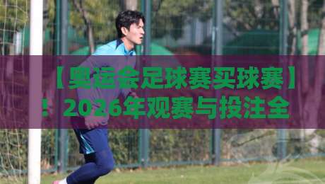 【奥运会足球赛买球赛】！2026年观赛与投注全攻略