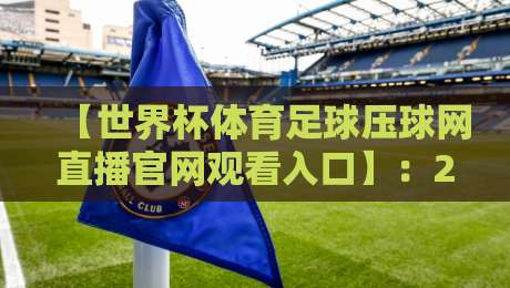 【世界杯体育足球压球网直播官网观看入口】：2026年球迷必备指南