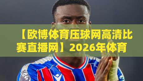 【欧博体育压球网高清比赛直播网】2026年体育迷必备的高清观赛神器