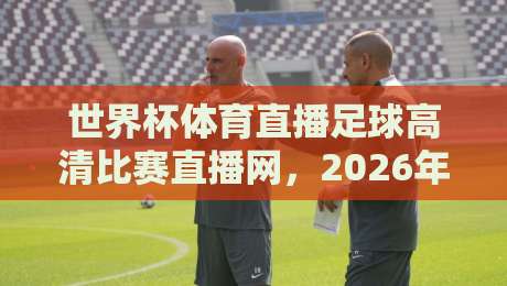 世界杯体育直播足球高清比赛直播网，2026年看球必备指南
