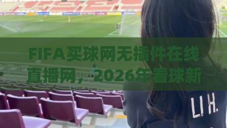 FIFA买球网无插件在线直播网，2026年看球新选择！(FIFA买球网无插件在线直播网)