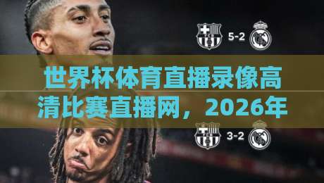 世界杯体育直播录像高清比赛直播网，2026年看球新姿势，高清回放全掌握（世界杯体育直播录像高清比赛直播网）