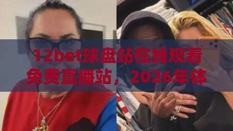 12bet球盘站在线观看免费直播站，2026年体育直播新趋势与实用技巧