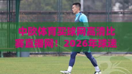 中欧体育买球网高清比赛直播网！2026年球迷必藏的观赛宝典