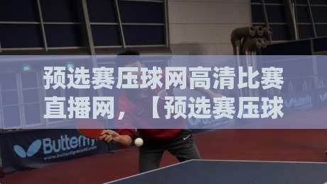 预选赛压球网高清比赛直播网，【预选赛压球网高清比赛直播网】真能让你告别卡顿？