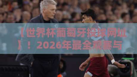 【世界杯葡萄牙投球网址】！2026年最全观赛与数据平台汇总