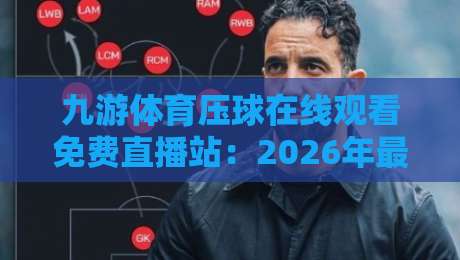 九游体育压球在线观看免费直播站：2026年最全观赛指南与实用技巧