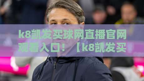 k8凯发买球网直播官网观看入口！【k8凯发买球网】2026最新观赛通道与注意事项
