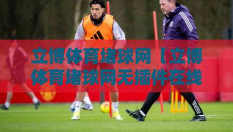 立博体育堵球网【立博体育堵球网无插件在线直播网】：2026年观赛新体验