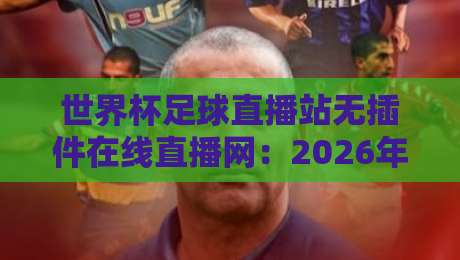 世界杯足球直播站无插件在线直播网：2026年球迷必备的六大观赛神器