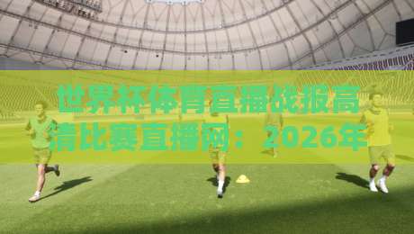 世界杯体育直播战报高清比赛直播网：2026年看球神器，这些功能你试过吗？