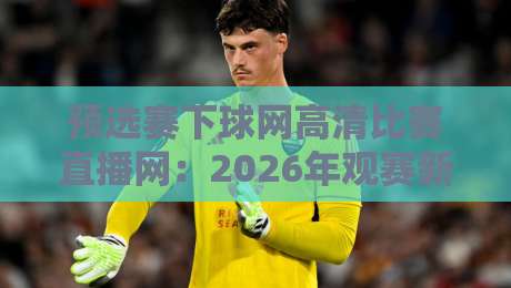 预选赛下球网高清比赛直播网：2026年观赛新姿势，懂的都懂