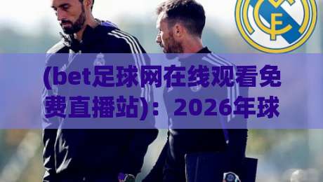 (bet足球网在线观看免费直播站)：2026年球迷必看的五大避坑指南