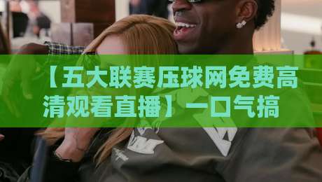 【五大联赛压球网免费高清观看直播】一口气搞懂2026年看球新姿势！