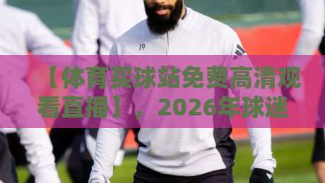 【体育买球站免费高清观看直播】,2026年球迷的观赛新选择 【体育买球站免费高清观看直播】,2026年球迷的观赛新选择