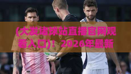 (大发堵球站直播官网观看入口)！2026年最新观赛指南，球迷必看