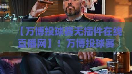 【万博投球赛无插件在线直播网】！万博投球赛无插件在线直播网，2026年观赛新姿势