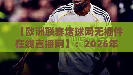 【欧洲联赛堵球网无插件在线直播网】：2026年欧洲五大联赛免费无插件观赛指南